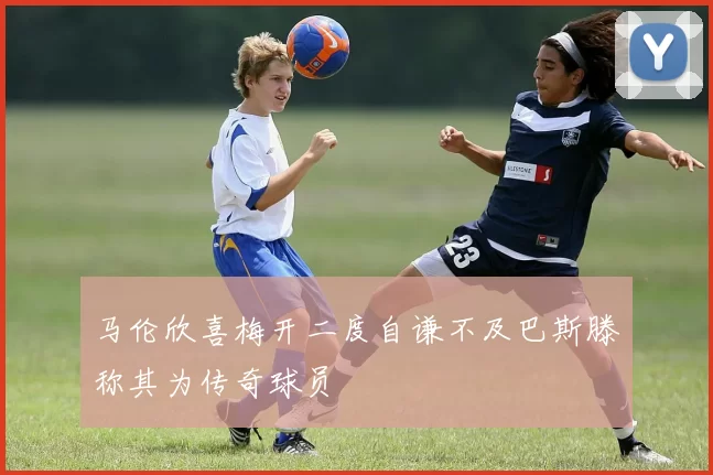 马伦欣喜梅开二度自谦不及巴斯滕称其为传奇球员