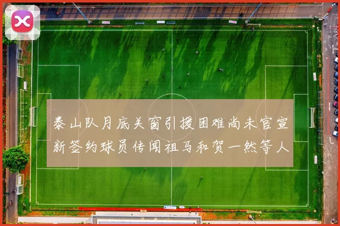 泰山队月底关窗引援困难尚未官宣新签约球员传闻祖马和贺一然等人