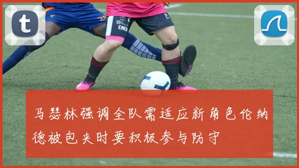 马瑟林强调全队需适应新角色伦纳德被包夹时要积极参与防守