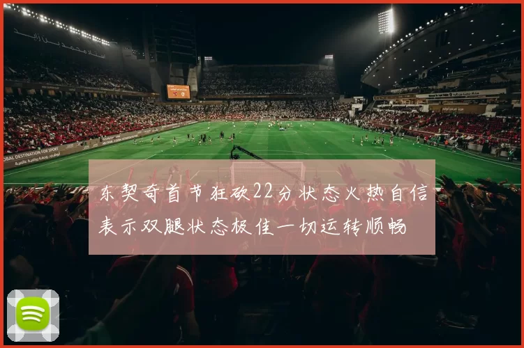 东契奇首节狂砍22分状态火热自信表示双腿状态极佳一切运转顺畅