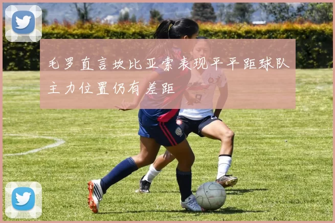 毛罗直言坎比亚索表现平平距球队主力位置仍有差距