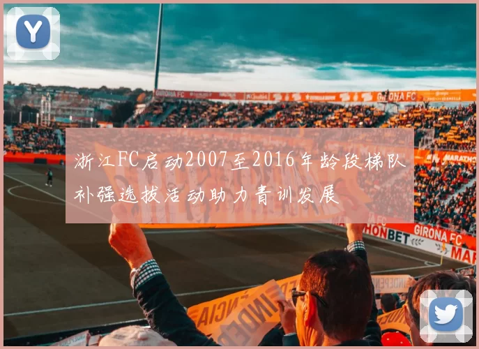 浙江FC启动2007至2016年龄段梯队补强选拔活动助力青训发展