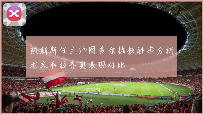 热刺新任主帅图多尔执教胜率分析尤文和拉齐奥表现对比