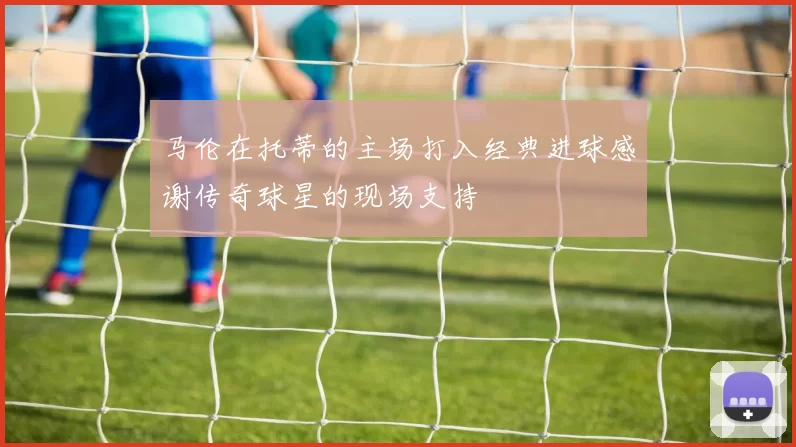 马伦在托蒂的主场打入经典进球感谢传奇球星的现场支持