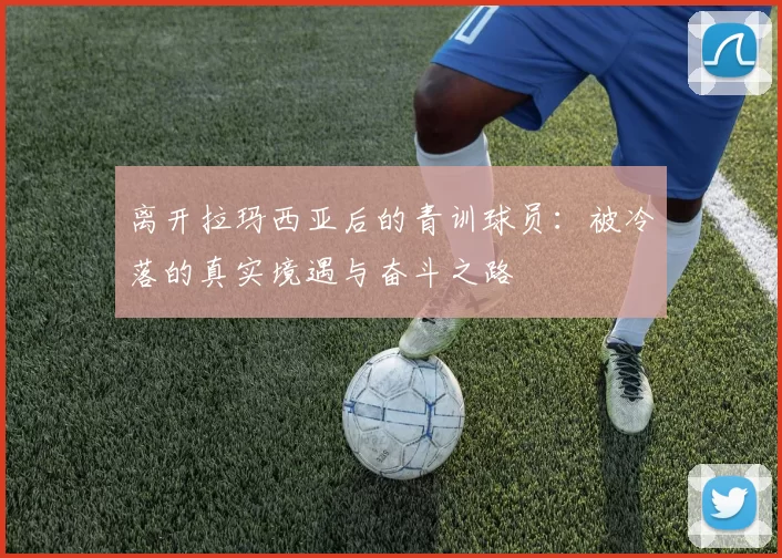 离开拉玛西亚后的青训球员：被冷落的真实境遇与奋斗之路