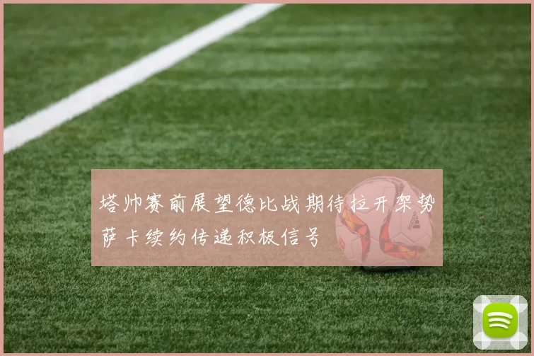 塔帅赛前展望德比战期待拉开架势萨卡续约传递积极信号