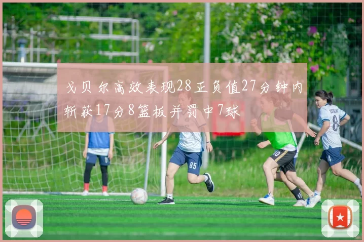 戈贝尔高效表现28正负值27分钟内斩获17分8篮板并罚中7球