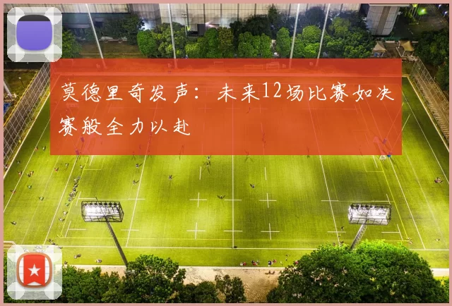 莫德里奇发声：未来12场比赛如决赛般全力以赴
