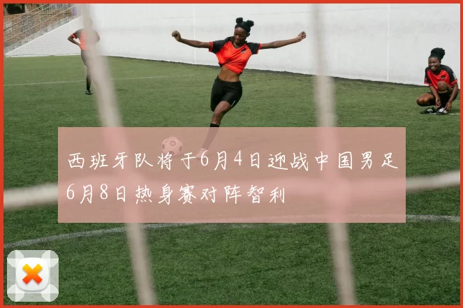 西班牙队将于6月4日迎战中国男足6月8日热身赛对阵智利