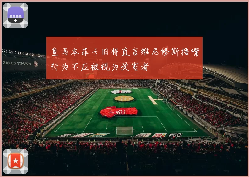 皇马本菲卡旧将直言维尼修斯捂嘴行为不应被视为受害者