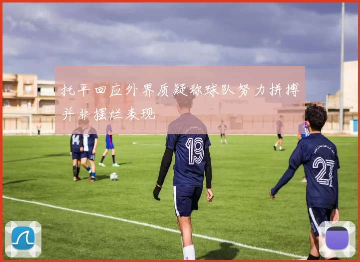 托平回应外界质疑称球队努力拼搏并非摆烂表现
