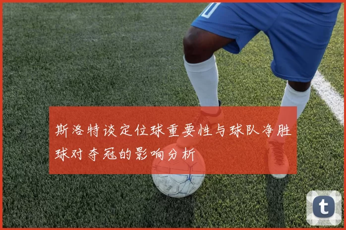 斯洛特谈定位球重要性与球队净胜球对夺冠的影响分析