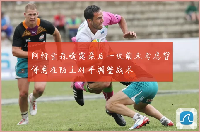 阿特金森透露最后一攻前未考虑暂停意在防止对手调整战术