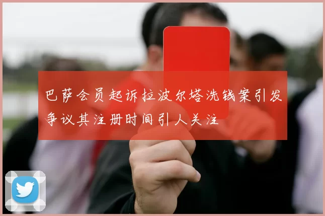 巴萨会员起诉拉波尔塔洗钱案引发争议其注册时间引人关注