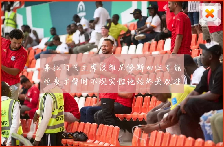 弗拉门戈主席谈维尼修斯回归可能性表示暂时不现实但他始终受欢迎