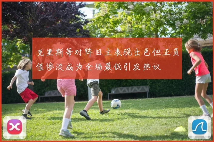 克里斯蒂对阵旧主表现出色但正负值惨淡成为全场最低引发热议