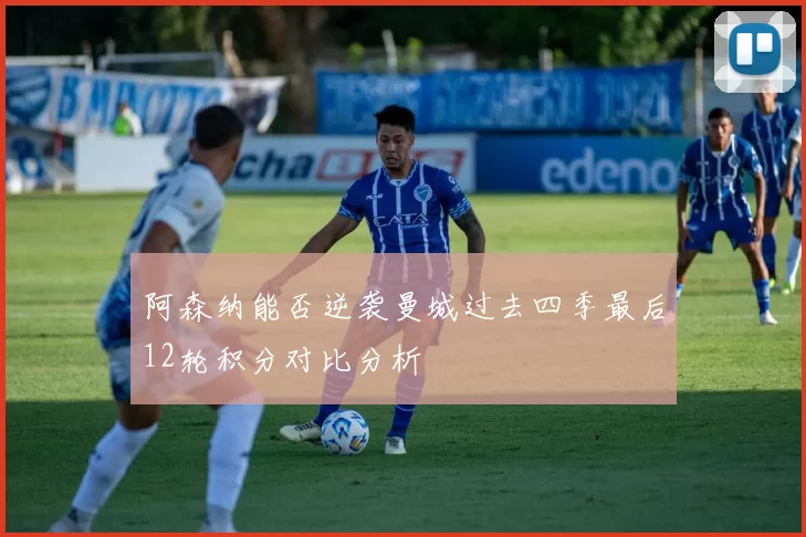 阿森纳能否逆袭曼城过去四季最后12轮积分对比分析