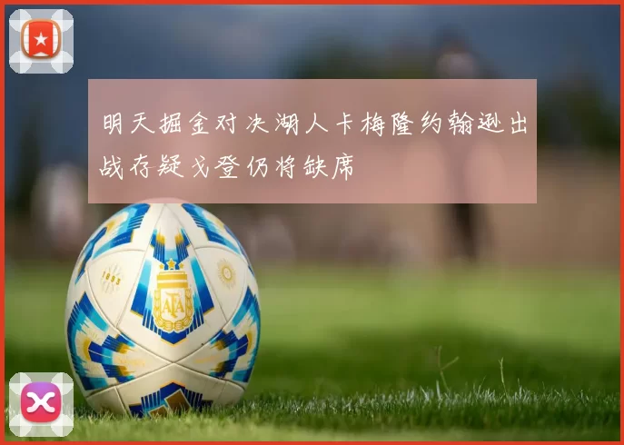明天掘金对决湖人卡梅隆约翰逊出战存疑戈登仍将缺席