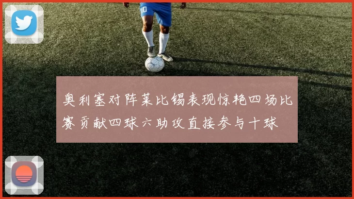 奥利塞对阵莱比锡表现惊艳四场比赛贡献四球六助攻直接参与十球