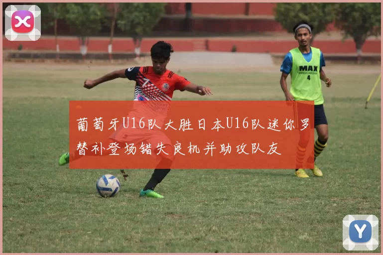 葡萄牙U16队大胜日本U16队迷你罗替补登场错失良机并助攻队友