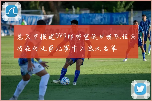意天空报道DV9即将重返训练队伍或将在对比萨比赛中入选大名单